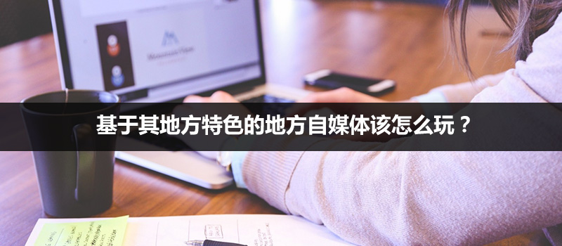 基于其地方特色的地方微信公众号自媒体该怎么玩？