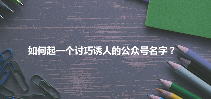如何起一个讨巧诱人的公众号名字？