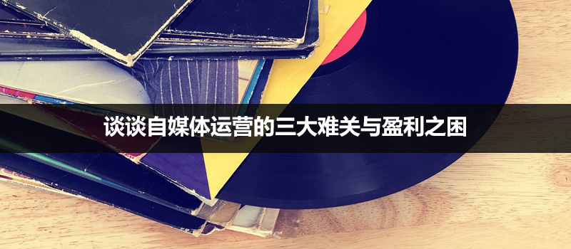 谈谈自媒体运营的三大难关与盈利之困