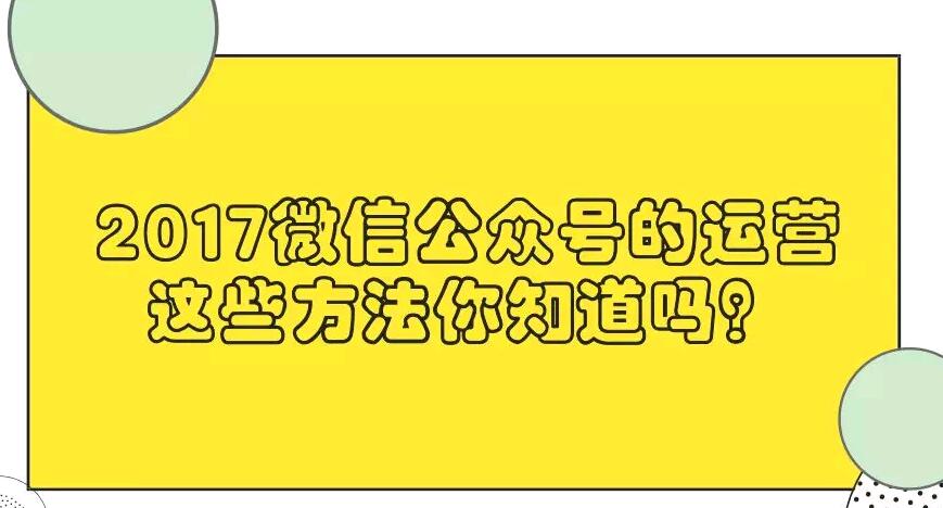 2017微信公众号的运营，这些方法你知道吗？