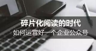 碎片化阅读的时代，如何运营好一个企业公众号